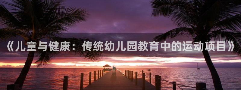 风速体育直播app：《儿童与健康：传统幼儿园教育中的运动项目》