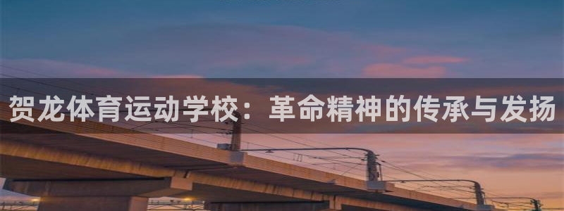风速体育cba直播：贺龙体育运动学校：革命精神的传承与发扬