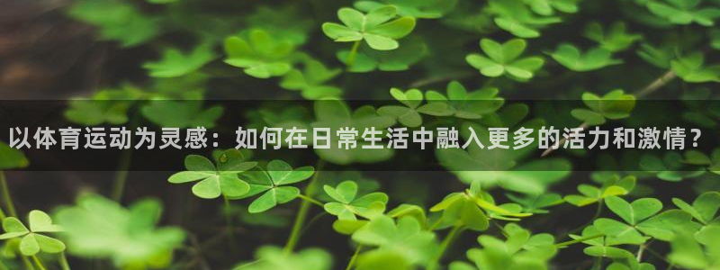 风速体育直播：以体育运动为灵感：如何在日常生活中融入更多的活力和激情？